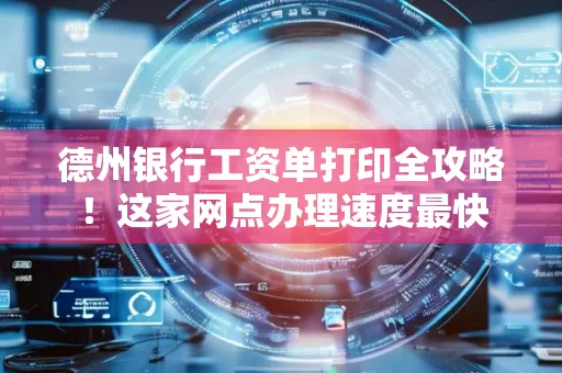 德州银行工资单打印全攻略！这家网点办理速度最快