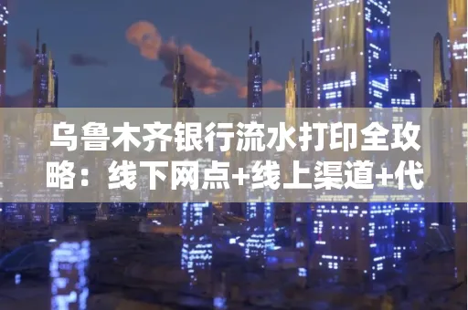 乌鲁木齐银行流水打印全攻略：线下网点+线上渠道+代办须知