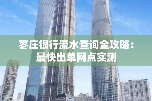 枣庄银行流水查询全攻略：最快出单网点实测