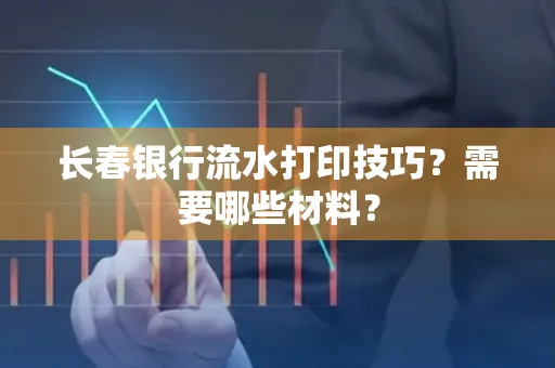 长春银行流水打印技巧？需要哪些材料？