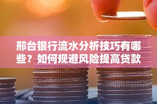 邢台银行流水分析技巧有哪些？如何规避风险提高贷款成功率？