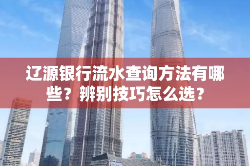 辽源银行流水查询方法有哪些?辨别技巧怎么选?
