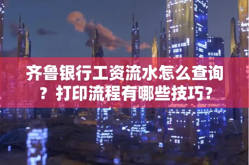 齐鲁银行工资流水怎么查询？打印流程有哪些技巧？