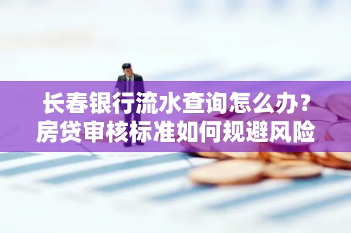 长春银行流水查询怎么办?房贷审核标准如何规避风险?