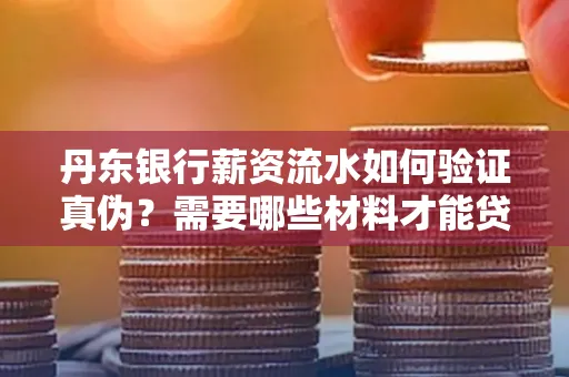 丹东银行薪资流水如何验证真伪？需要哪些材料才能贷款成功？