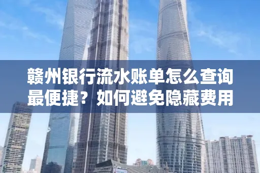 赣州银行流水账单怎么查询最便捷？如何避免隐藏费用？