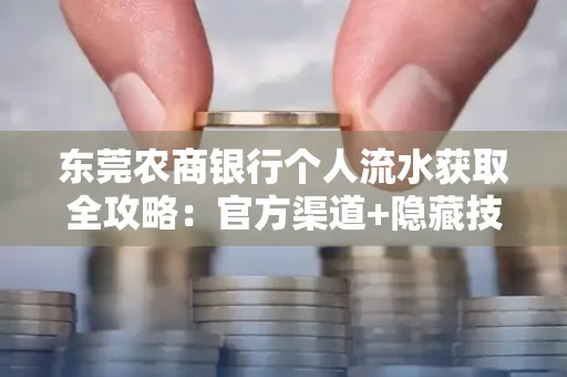 东莞农商银行个人流水获取全攻略：官方渠道+隐藏技巧大公开